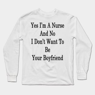 Yes I'm A Nurse And No I Don't Want To Be Your Boyfriend Long Sleeve T-Shirt